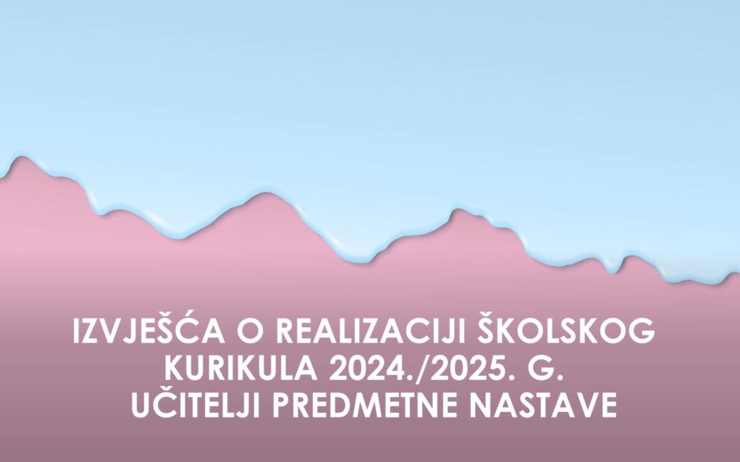 IZVJEŠĆE UČITELJA PREDMETNE NASTAVE O REALIZACIJI ŠKOLSKOG KURIKULA 2024./2025.G.